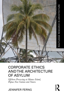 Corporate Ethics and the Architecture of Asylum : Offshore Processing at Manus Island, Papua New Guinea and Nauru
