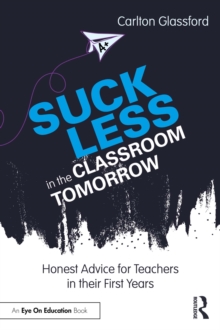 Suck Less in the Classroom Tomorrow : Honest Advice for Teachers in their First Years
