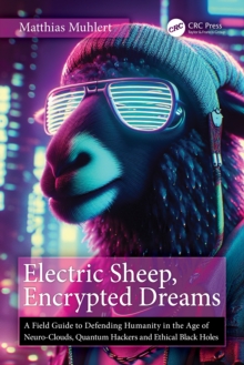 Electric Sheep, Encrypted Dreams : A Field Guide to Defending Humanity in the Age of Neuro-Clouds, Quantum Hackers and Ethical Black Holes