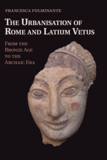 The Urbanisation of Rome and Latium Vetus : from the Bronze Age to the Archaic Era
