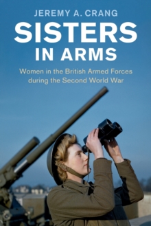 Sisters in Arms : Women in the British Armed Forces during the Second World War