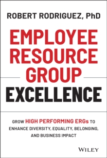 Employee Resource Group Excellence : Grow High Performing ERGs to Enhance Diversity, Equality, Belonging, and Business Impact