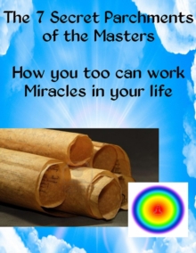 The 7 Secret Parchments of the Masters : How you too can work Miracles in your life
