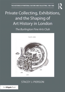 The Private Collecting, Exhibitions, and the Shaping of Art History in London : The Burlington Fine Arts Club