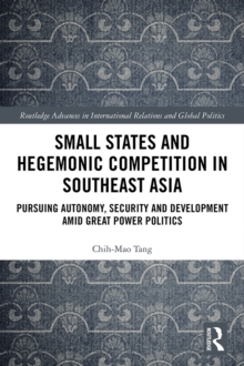 Small States and Hegemonic Competition in Southeast Asia : Pursuing Autonomy, Security and Development amid Great Power Politics