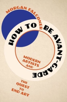 How to Be Avant-Garde : Modern Artists and the Quest to End Art
