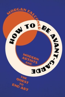 How to Be Avant-Garde : Modern Artists and the Quest to End Art