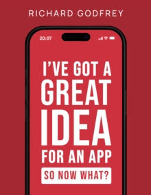 I've Got a Great Idea for an App. So Now What? : The Complete Founder's Guide to Making Your Dream App - From Initial Idea to Launch and Beyond