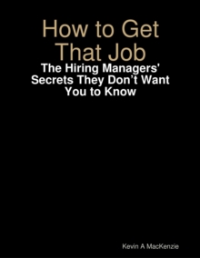 How to Get That Job: The Hiring Managers' Secrets They Don't Want You to Know