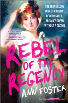 Rebel of the Regency : The Scandalous Saga of Caroline of Brunswick, Britains Queen Without a Crown