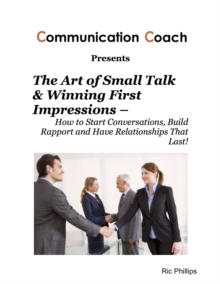 The Art of Small Talk & Winning First Impressions - How to Start Conversations, Build Rapport and Have Relationships That Last!