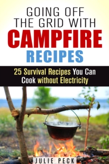 Going Off the Grid with Campfire Recipes: 25 Survival Recipes You Can Cook without Electricity