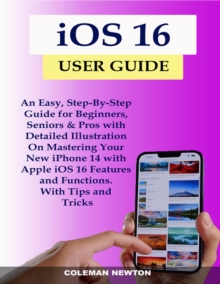 iOS 16 User Guide : An Easy, Step-By-Step Guide for Beginners, Seniors & Pros with Detailed Illustration On Mastering Your New iPhone 14 with Apple iOS 16 Features and Functions. With Tips and Tricks