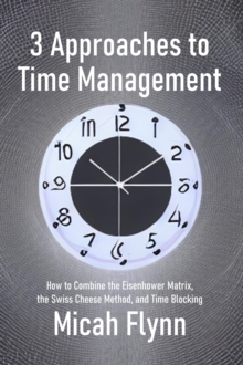 3 Approaches to Time Management : How to Combine the Eisenhower Matrix, the Swiss Cheese Method, and Time Blocking