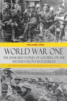 World War One - The Unheard Stories of Soldiers on the Western Front Battlefields : First World War stories as told by those who fought in WW1 battles (Volume One)