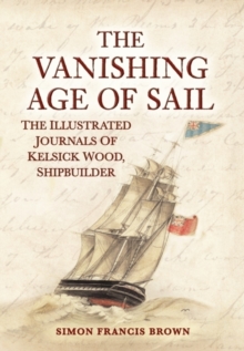 The Vanishing Age of Sail : The Illustrated Journals of Kelsick Wood, Shipbuilder