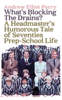 Whats Blocking the Drains? : A Headmasters Humorous Tale of Seventies Prep-School Life