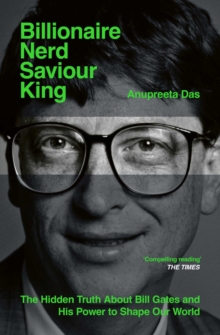 Billionaire, Nerd, Saviour, King : The Hidden Truth About Bill Gates and His Power to Shape Our World