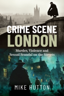 Crime Scene London : Murder, Violence and Sexual Scandal on the Streets