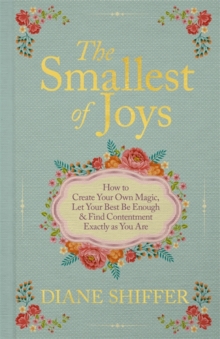 The Smallest of Joys : How to Create Your Own Magic, Let Your Best be Enough & Find Contentment Exactly as You Are
