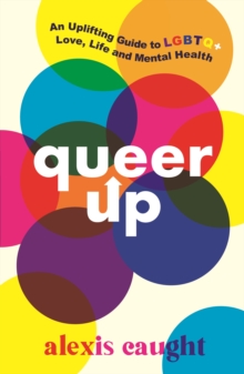 Queer Up: An Uplifting Guide to LGBTQ+ Love, Life and Mental Health : Celebrate Pride with this compassionate and friendly guide to life as a LGBTQ+ teen
