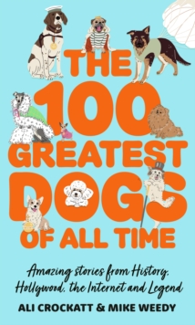 The 100 Greatest Dogs of All Time : Amazing Stories from History, Hollywood, the Internet and Legend