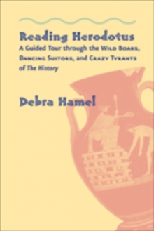 Reading Herodotus : A Guided Tour through the Wild Boars, Dancing Suitors, and Crazy Tyrants of The History