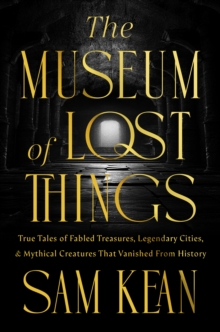 The Museum of Lost Things : True Tales of Fabled Treasures, Legendary Cities, and Mythical Creatures That Vanished From History