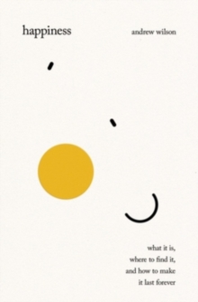 Happiness : What It Is, Where to Find It, and How to Make It Last Forever