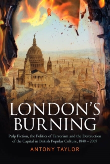 London's Burning : Pulp Fiction, the Politics of Terrorism and the Destruction of the Capital in British Popular Culture, 1840 - 2005