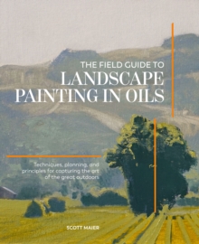 Field Guide to Landscape Painting in Oils : Techniques, Planning, and Principles for Capturing the Art of the Great Outdoors