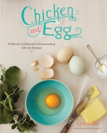 Chicken and Egg : A Memoir of Suburban Homesteading with 125 Recipes