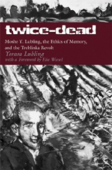 Twice-Dead : Moshe Y. Lubling, the Ethics of Memory, and the Treblinka Revolt