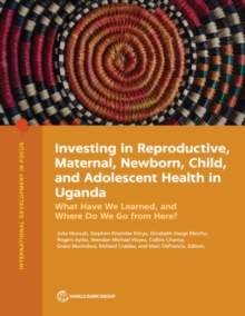 Investing in Reproductive, Maternal, Newborn, Child, and Adolescent Health in Uganda : What Have We Learned, and Where Do We Go from Here?