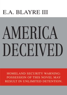 America Deceived : Homeland Security Warning: Possession of This Novel May Result in Unlimited Detention.
