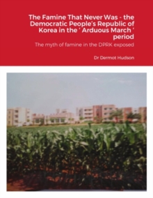 The Famine That Never Was - the Democratic People's Republic of Korea in the ' Arduous March ' period The myth of famine in the DPRK exposed