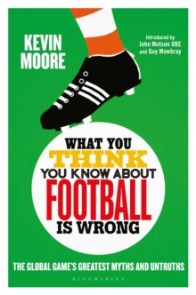 What You Think You Know About Football is Wrong : The Global Game s Greatest Myths and Untruths