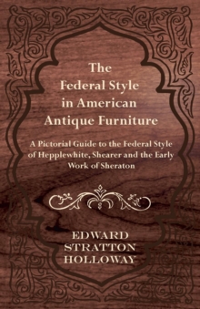 Federal Style in American Antique Furniture - A Pictorial Guide to the Federal Style of Hepplewhite, Shearer and the Early Work of Sheraton