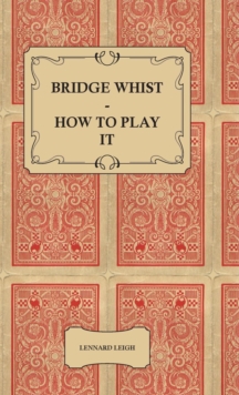 Bridge Whist - How To Play It - With Full Direction, Numerous Examples, Analyses, Illustrative Deals, And A Complete Code Of Laws, With Notes Indicating The Differing Practices At The Most Prominent C