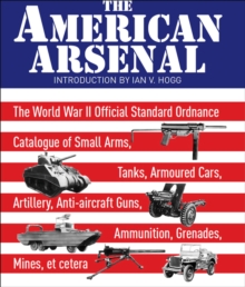 The American Arsenal : The World War II Official Standard Ordnance Catalogue of Small Arms, Tanks, Armoured Cars, Artillery, Anti-aircraft Guns, Ammunition, Grenades, Mines, et cetera