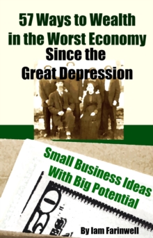 57 Ways to Wealth in the Worst Economy Since the Great Depression:  Small Business Ideas With Big Potential