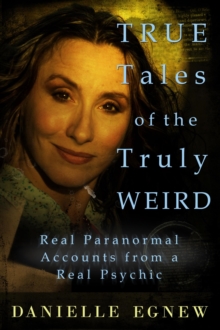 True Tales of the Truly Weird: Real Paranormal Accounts from a Real Psychic