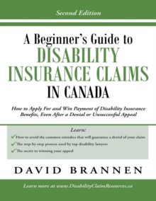 A Beginner's Guide to Disability Insurance Claims in Canada: How to Apply for and Win Payment of Disability Insurance Benefits, Even After a Denial or Unsuccessful Appeal