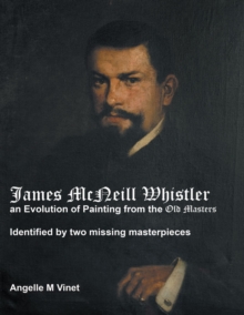 James McNeill Whistler an Evolution of Painting from the Old Masters: Identified By Two Missing Masterpieces