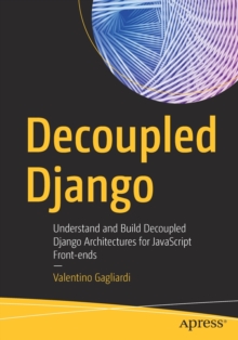 Decoupled Django : Understand and Build Decoupled Django Architectures for JavaScript Front-ends