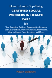 How to Land a Top-Paying Certified social workers in health care Job: Your Complete Guide to Opportunities, Resumes and Cover Letters, Interviews, Salaries, Promotions, What to Expect From Recruiters