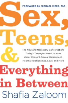 Sex, Teens, and Everything in Between : The New and Necessary Conversations Today's Teenagers Need to Have about Consent, Sexual Harassment, Healthy Relationships, Love, and More