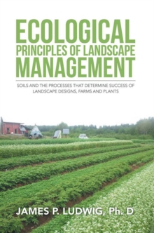 Ecological Principles of Landscape Management : Soils and the Processes That Determine Success of Landscape Designs, Farms and Plants