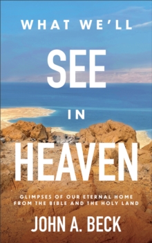 What We'll See in Heaven : Glimpses of Our Eternal Home from the Bible and the Holy Land
