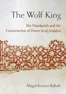 The Wolf King : Ibn Mardanish and the Construction of Power in Al-Andalus